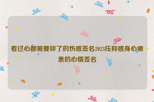 看过心都需要碎了的伤感签名2023压抑感身心疲惫的心情签名