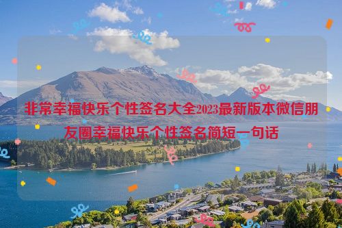 非常幸福快乐个性签名大全2023最新版本微信朋友圈幸福快乐个性签名简短一句话