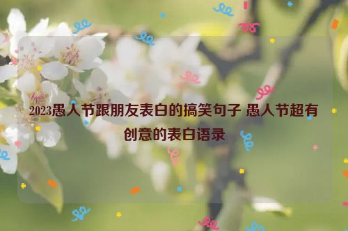 2023愚人节跟朋友表白的搞笑句子 愚人节超有创意的表白语录