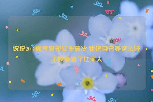 说说2018霸气超拽女生高冷 我把自己养这么好不想便宜了任何人