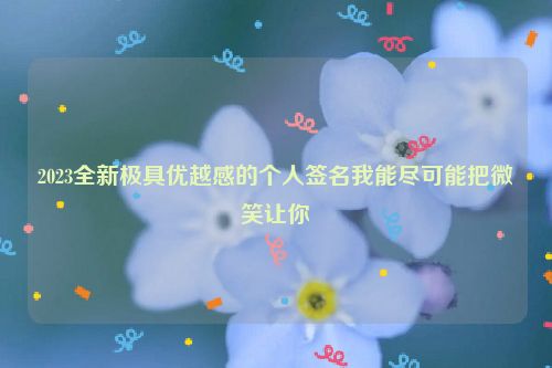 2023全新极具优越感的个人签名我能尽可能把微笑让你