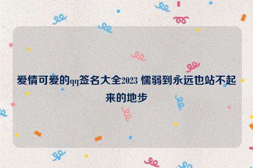 爱情可爱的qq签名大全2023 懦弱到永远也站不起来的地步