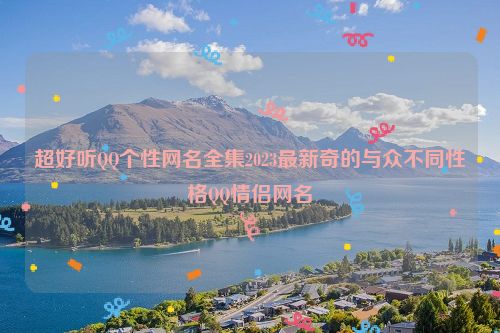 超好听QQ个性网名全集2023最新奇的与众不同性格QQ情侣网名