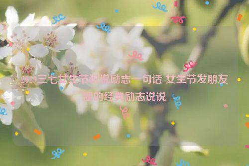 2019三七女生节说说励志一句话 女生节发朋友圈的经典励志说说