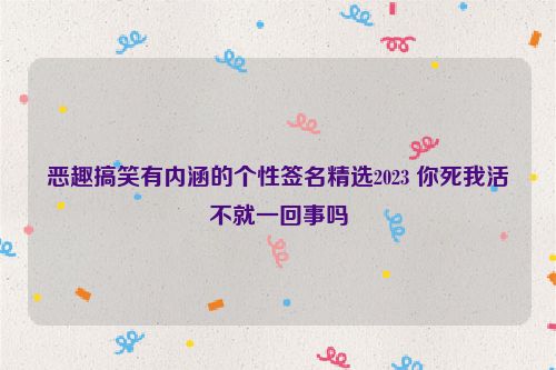 恶趣搞笑有内涵的个性签名精选2023 你死我活不就一回事吗