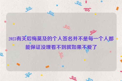 2023有关后悔莫及的个人签名并不是每一个人都能保证没理看不到就如果不爱了