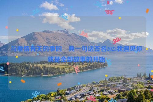 与爱情有关的事的經典一句话签名2023我遇见你就是全部故事的开始