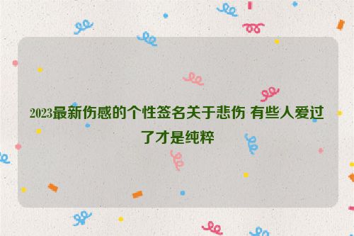 2023最新伤感的个性签名关于悲伤 有些人爱过了才是纯粹