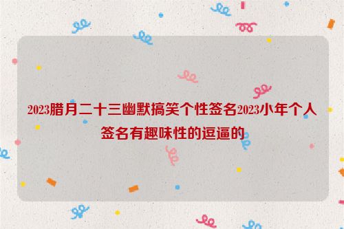 2023腊月二十三幽默搞笑个性签名2023小年个人签名有趣味性的逗逼的