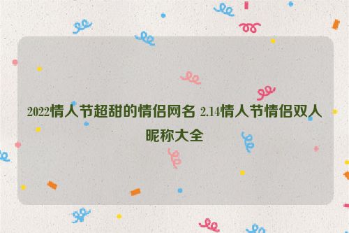 2022情人节超甜的情侣网名 2.14情人节情侣双人昵称大全