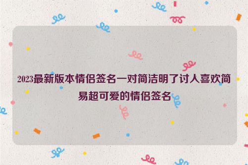 2023最新版本情侣签名一对简洁明了讨人喜欢简易超可爱的情侣签名