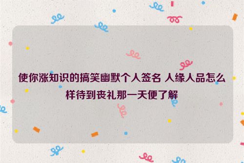 使你涨知识的搞笑幽默个人签名 人缘人品怎么样待到丧礼那一天便了解