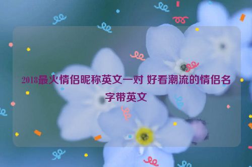 2018最火情侣昵称英文一对 好看潮流的情侣名字带英文