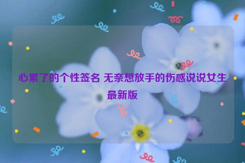 心累了的个性签名 无奈想放手的伤感说说女生最新版