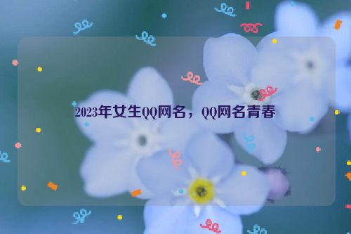 2023年女生QQ网名，QQ网名青春