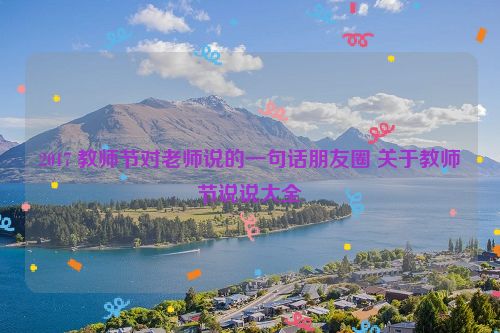 2017 教师节对老师说的一句话朋友圈 关于教师节说说大全