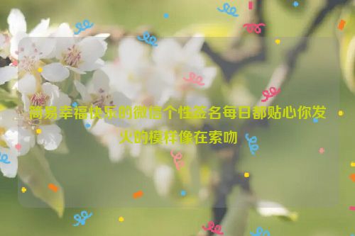 简易幸福快乐的微信个性签名每日都贴心你发火的模样像在索吻