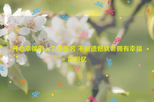 开心幸福的qq个性签名 不留遗憾就会拥有幸福的回忆