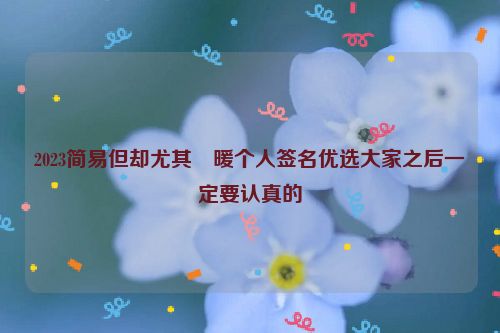 2023简易但却尤其溫暖个人签名优选大家之后一定要认真的