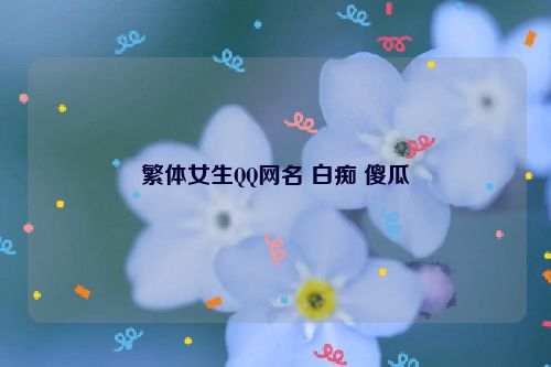 繁体女生QQ网名 白痴 傻瓜