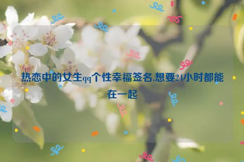 热恋中的女生qq个性幸福签名,想要24小时都能在一起