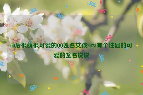 00后很萌很可爱的QQ签名女孩2023有个性显的可爱的签名说说