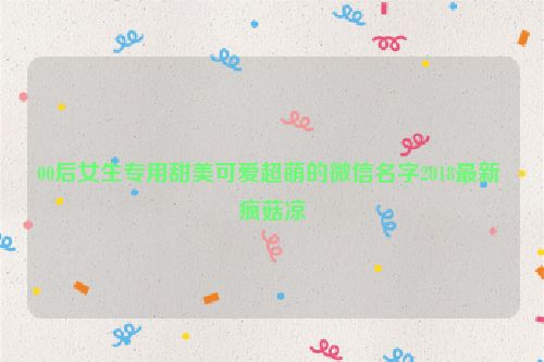 00后女生专用甜美可爱超萌的微信名字2018最新 疯菇凉