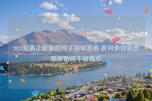 2023充满正能量的句子简短签名 岁月未存慈悲愿你始终不疑真心