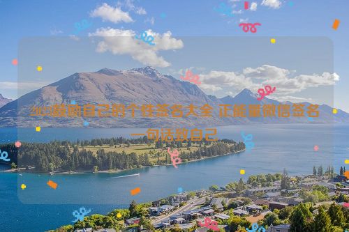 2023鼓励自己的个性签名大全 正能量微信签名一句话致自己