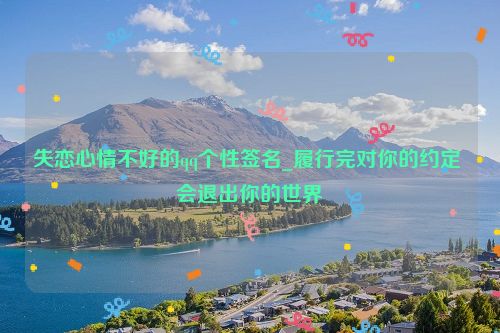 失恋心情不好的qq个性签名_履行完对你的约定 会退出你的世界