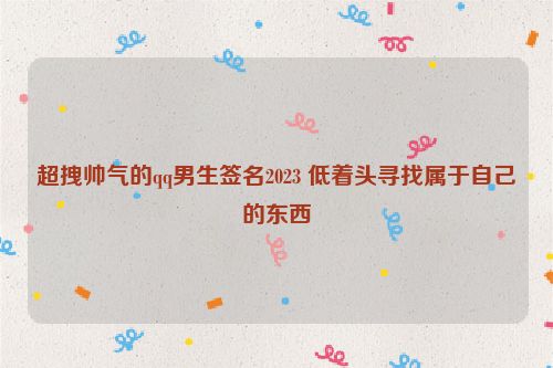 超拽帅气的qq男生签名2023 低着头寻找属于自己的东西