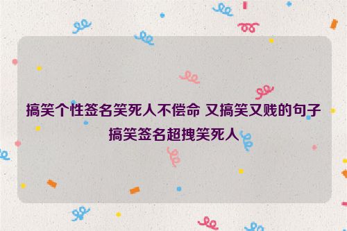 搞笑个性签名笑死人不偿命 又搞笑又贱的句子搞笑签名超拽笑死人