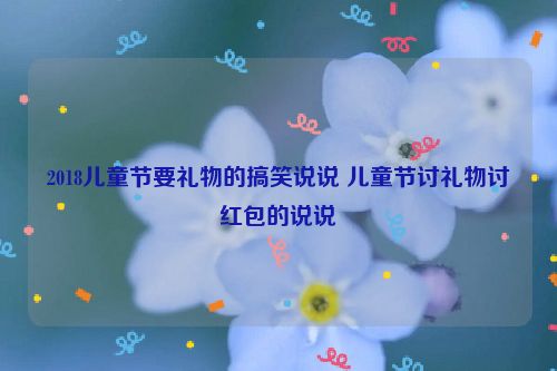 2018儿童节要礼物的搞笑说说 儿童节讨礼物讨红包的说说