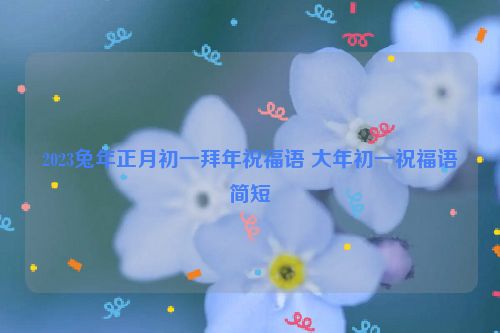 2023兔年正月初一拜年祝福语 大年初一祝福语简短