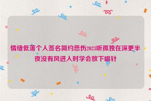 情绪低落个人签名简约悲伤2023听孤独在深更半夜没有风进入时学会放下唱针