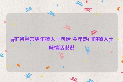 qq扩列宣言男生撩人一句话 今年热门的撩人土味情话说说