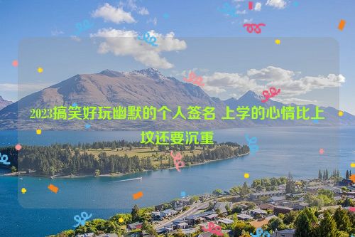 2023搞笑好玩幽默的个人签名 上学的心情比上坟还要沉重