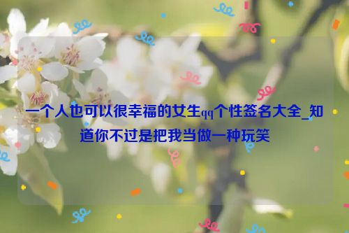 一个人也可以很幸福的女生qq个性签名大全_知道你不过是把我当做一种玩笑