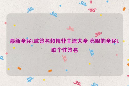 最新全民k歌签名超拽非主流大全 亮眼的全民k歌个性签名