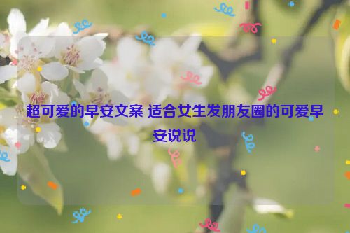 超可爱的早安文案 适合女生发朋友圈的可爱早安说说