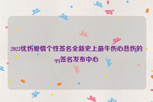 2023忧伤爱情个性签名全新史上最牛伤心悲伤的qq签名发布中心