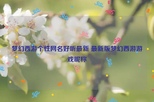 梦幻西游个性网名好听最新 最新版梦幻西游游戏昵称