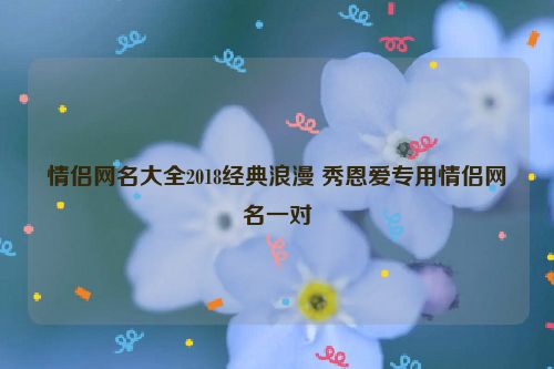 情侣网名大全2018经典浪漫 秀恩爱专用情侣网名一对