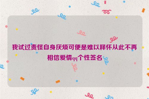 我试过责怪自身厌烦可便是难以释怀从此不再相信爱情qq个性签名