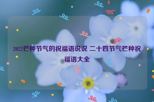 2022芒种节气的祝福语说说 二十四节气芒种祝福语大全