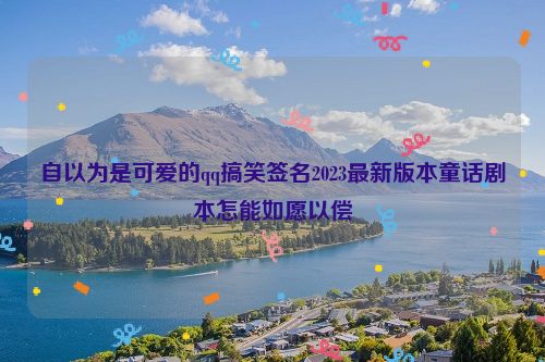 自以为是可爱的qq搞笑签名2023最新版本童话剧本怎能如愿以偿