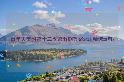 青年大学习第十二季第五期答案2023(精选28句)