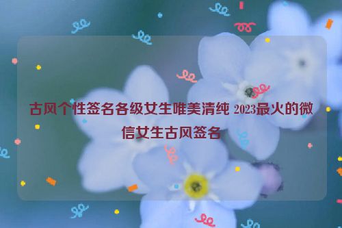 古风个性签名各级女生唯美清纯 2023最火的微信女生古风签名