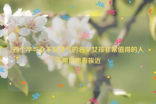 四个字与众不同洋气的名字女孩非常值得的人不用你跑着挨近