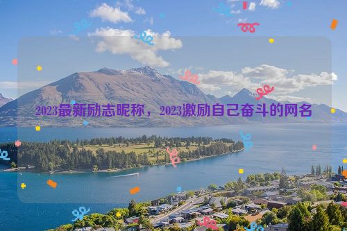 2023最新励志昵称，2023激励自己奋斗的网名